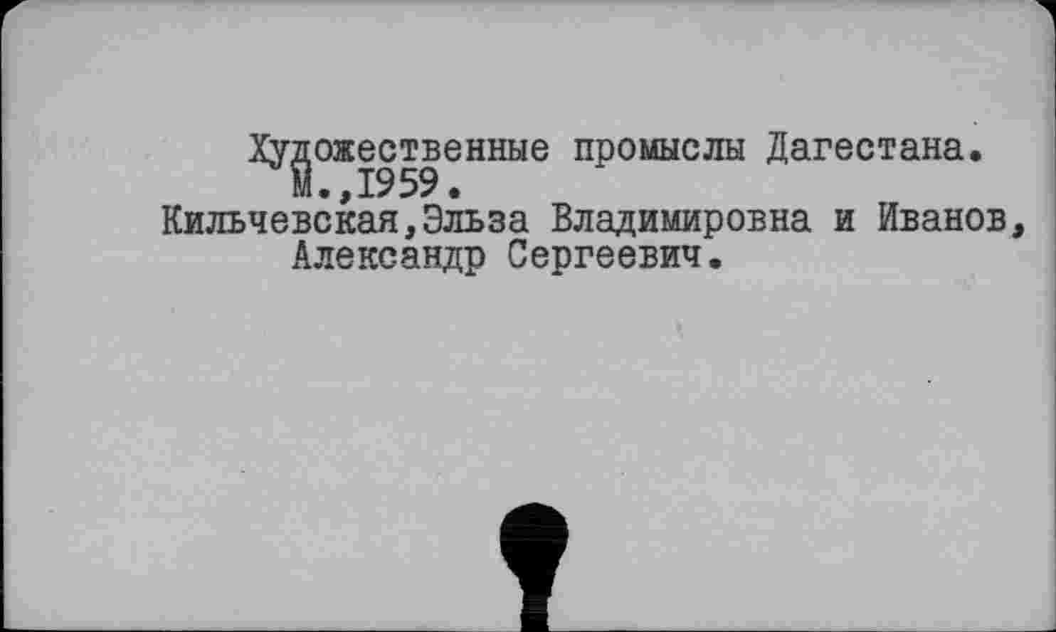 ﻿Художественные промыслы Дагестана.
М.,1959.
Кильчевская,Эльза Владимировна и Иванов, Александр Сергеевич.